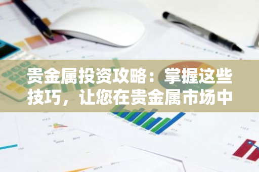 贵金属投资策略_贵金属投资指南_贵金属交易平台选择